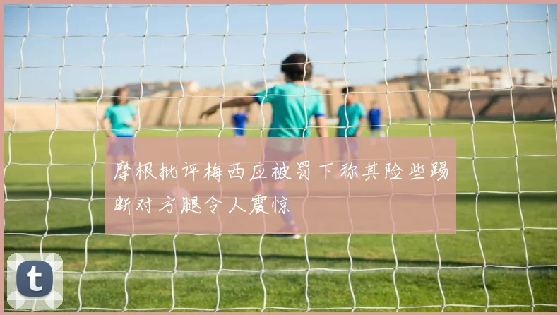 摩根批评梅西应被罚下称其险些踢断对方腿令人震惊