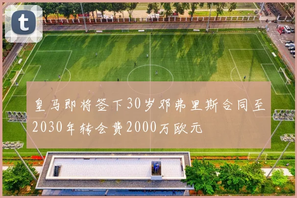 皇马即将签下30岁邓弗里斯合同至2030年转会费2000万欧元