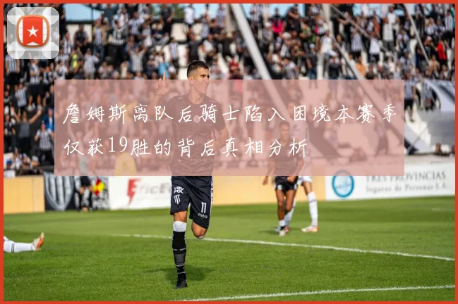 詹姆斯离队后骑士陷入困境本赛季仅获19胜的背后真相分析