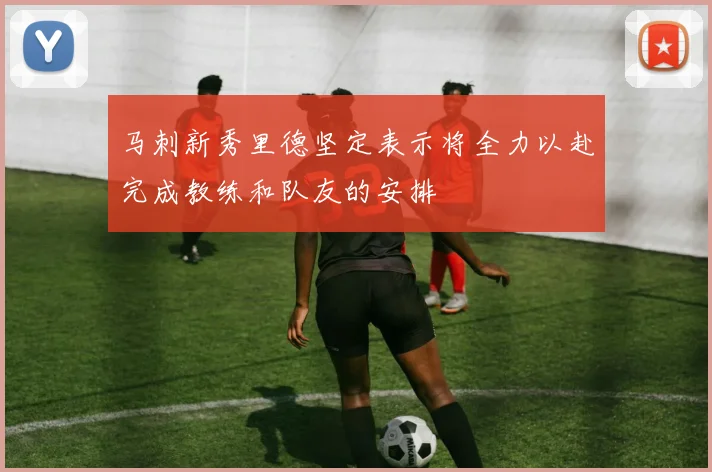马刺新秀里德坚定表示将全力以赴完成教练和队友的安排