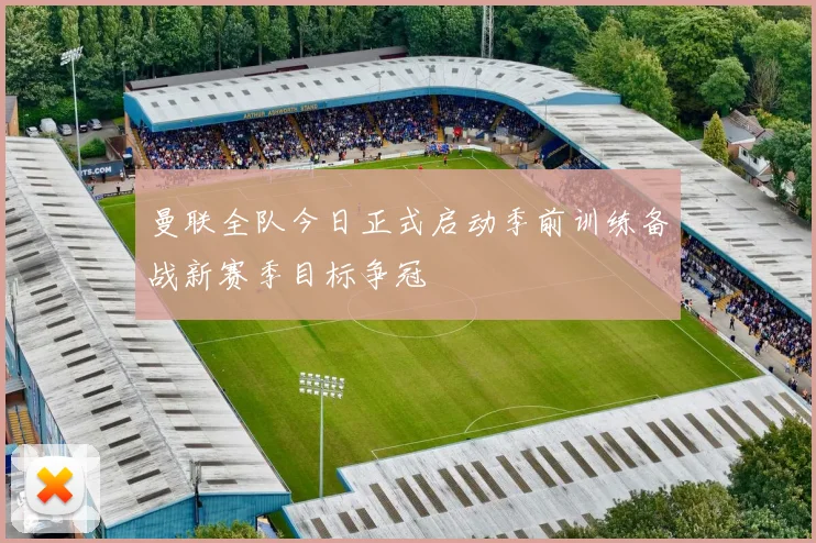 曼联全队今日正式启动季前训练备战新赛季目标争冠