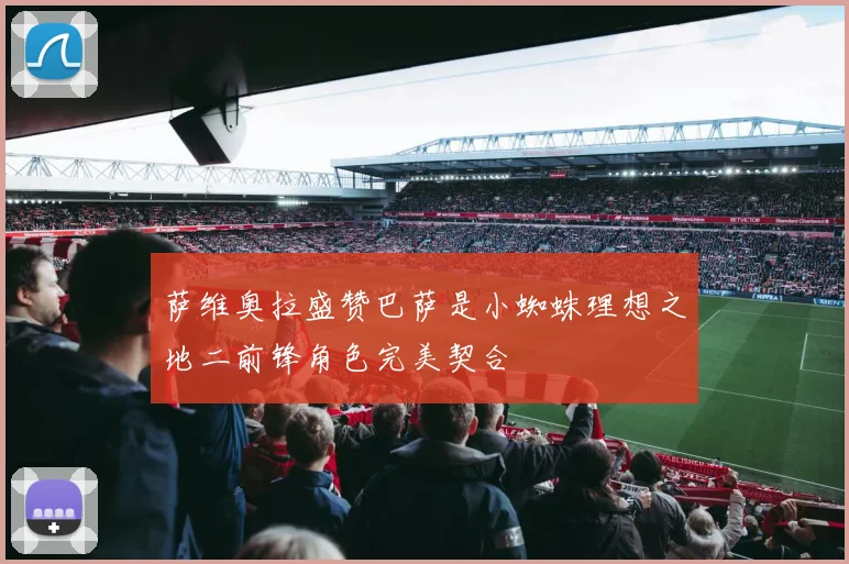 萨维奥拉盛赞巴萨是小蜘蛛理想之地二前锋角色完美契合