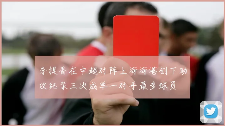 李提香在中超对阵上海海港创下助攻纪录三次成单一对手最多球员