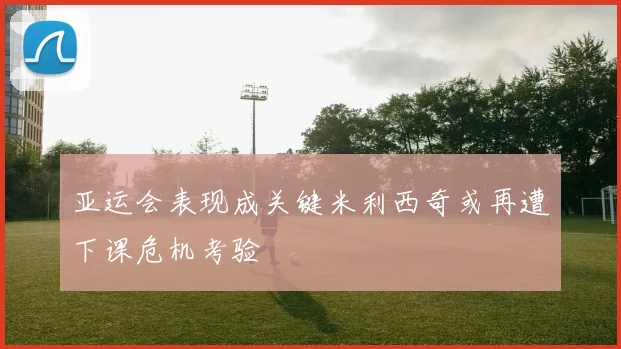 亚运会表现成关键米利西奇或再遭下课危机考验