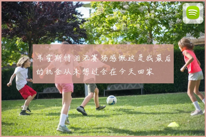 韦霍斯特泪洒赛场感慨这是我最后的机会从未想过会在今天回家