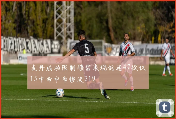 麦丹成功限制穆雷表现低迷47投仅15中命中率惨淡319