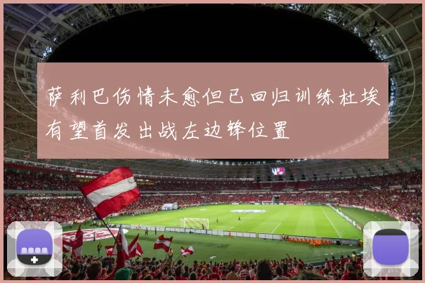 萨利巴伤情未愈但已回归训练杜埃有望首发出战左边锋位置