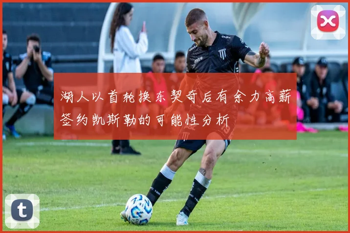 湖人以首轮换东契奇后有余力高薪签约凯斯勒的可能性分析