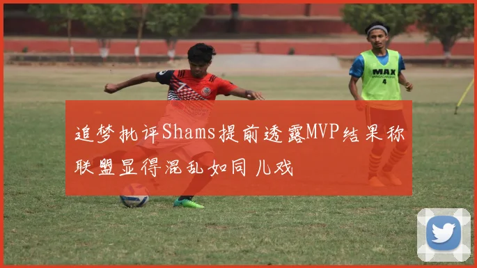 追梦批评Shams提前透露MVP结果称联盟显得混乱如同儿戏