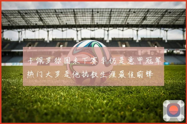 卡佩罗称国米下赛季仍是意甲冠军热门大罗是他执教生涯最佳前锋
