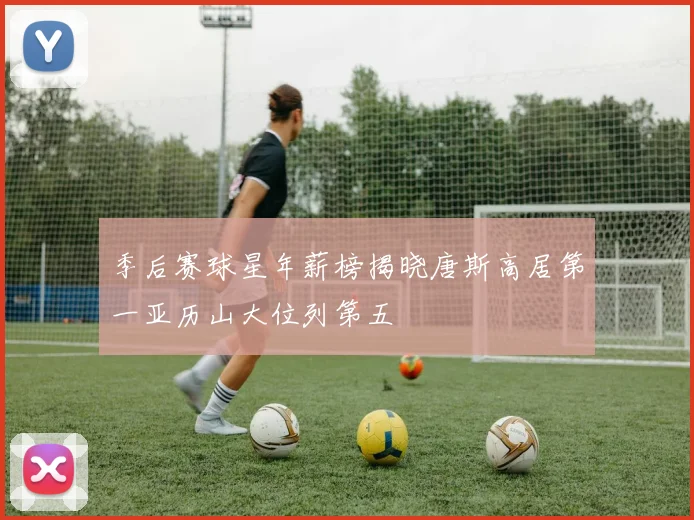 季后赛球星年薪榜揭晓唐斯高居第一亚历山大位列第五