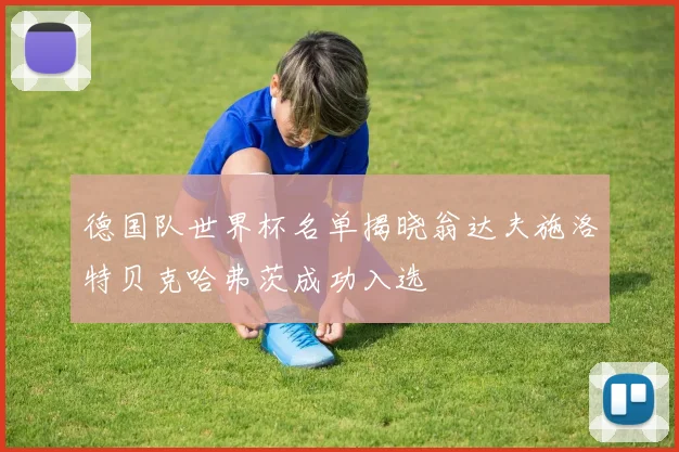 德国队世界杯名单揭晓翁达夫施洛特贝克哈弗茨成功入选