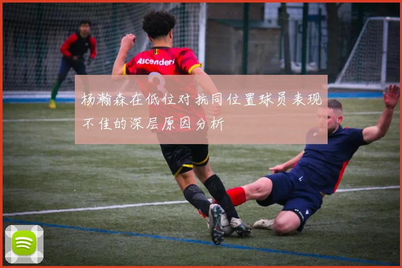 杨瀚森在低位对抗同位置球员表现不佳的深层原因分析