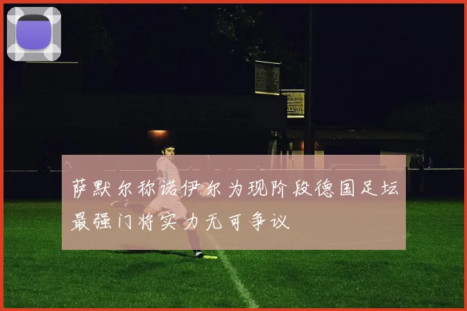 萨默尔称诺伊尔为现阶段德国足坛最强门将实力无可争议