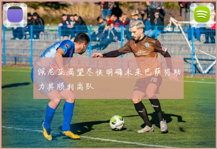 佩尼亚渴望尽快明确未来巴萨将助力其顺利离队