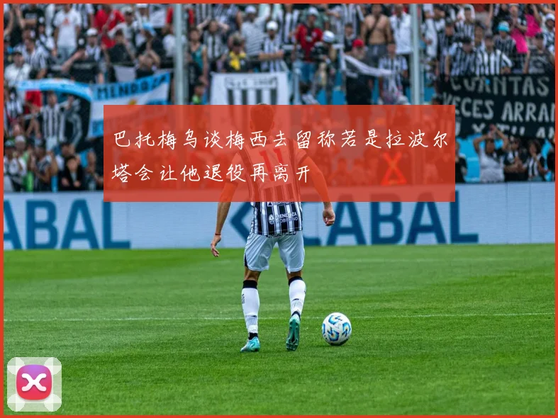 巴托梅乌谈梅西去留称若是拉波尔塔会让他退役再离开