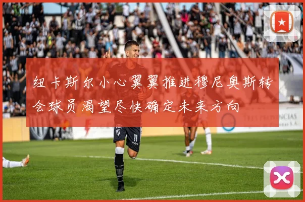纽卡斯尔小心翼翼推进穆尼奥斯转会球员渴望尽快确定未来方向