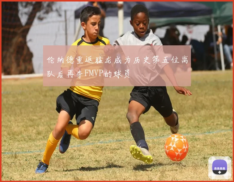 伦纳德重返猛龙成为历史第五位离队后再夺FMVP的球员
