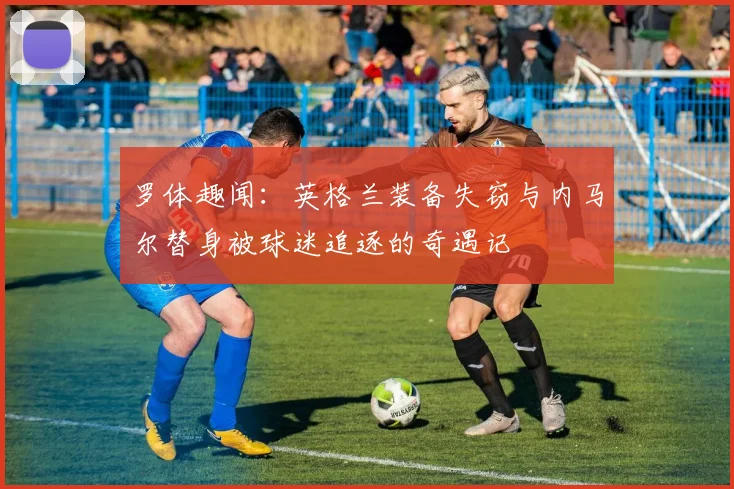 罗体趣闻：英格兰装备失窃与内马尔替身被球迷追逐的奇遇记