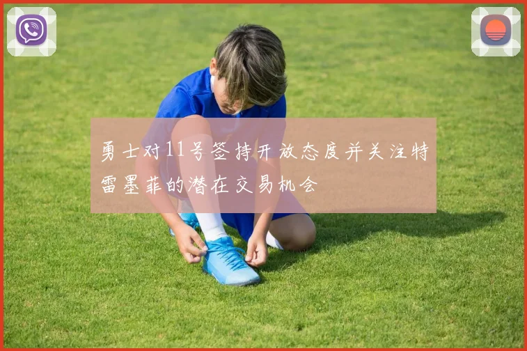 勇士对11号签持开放态度并关注特雷墨菲的潜在交易机会