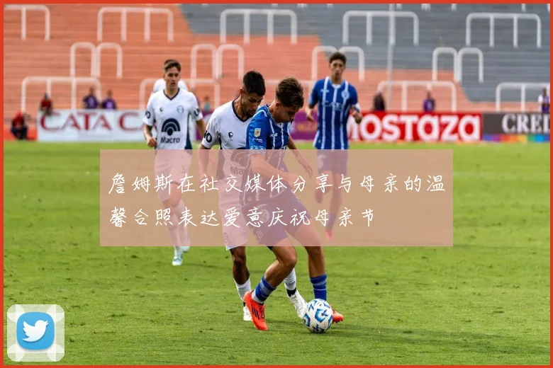 詹姆斯在社交媒体分享与母亲的温馨合照表达爱意庆祝母亲节