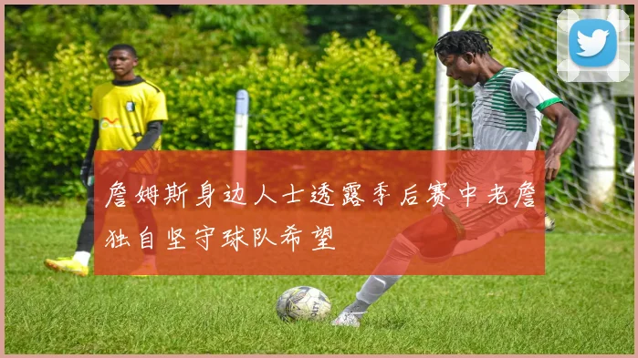 詹姆斯身边人士透露季后赛中老詹独自坚守球队希望