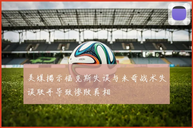 美媒揭示福克斯失误与米奇战术失误联手导致惨败真相